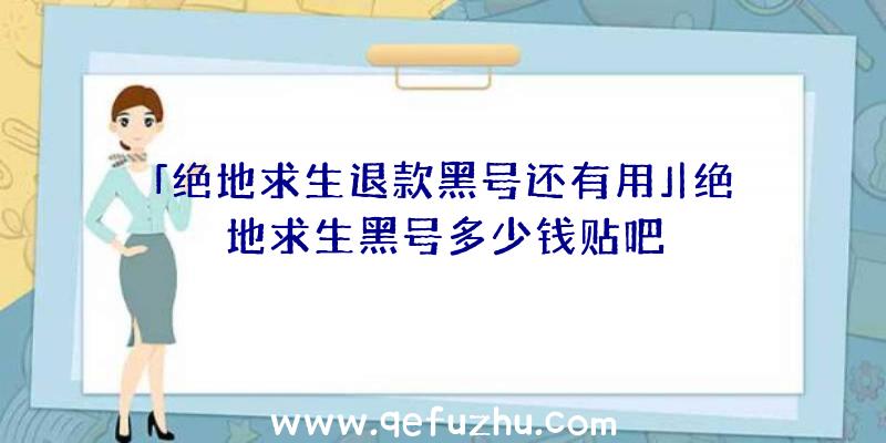 「绝地求生退款黑号还有用」|绝地求生黑号多少钱贴吧